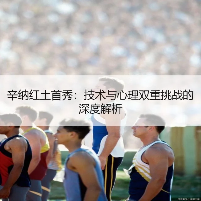 辛纳红土首秀：技术与心理双重挑战的深度解析 | WorldCupChina